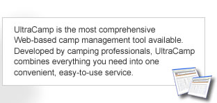 UltraCamp is the most comprehensive Web-based camp management tool available.  Developed by camping professionals, UltraCamp combines everything you need into one convenient, easy-to-use service.